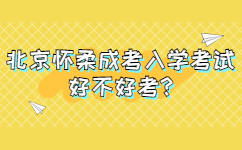 北京怀柔成考入学考试好不好考