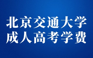 2024年北京交通大学成人高考学费是多少？