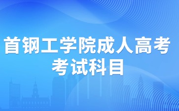 2024年首钢工学院成人高考考试科目安排